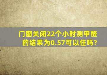 门窗关闭22个小时测甲醛的结果为0.57可以住吗?