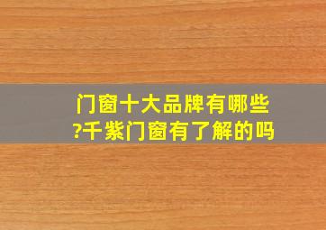 门窗十大品牌有哪些?千紫门窗有了解的吗