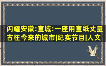 闪耀安徽:宣城:一座用宣纸,丈量古往今来的城市|纪实节目|人文纪录片...