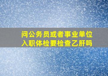 问,公务员或者事业单位入职体检,要检查乙肝吗