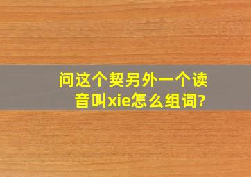 问,这个契另外一个读音叫xie,怎么组词?