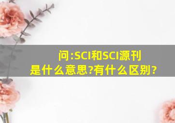 问:SCI和SCI源刊是什么意思?有什么区别?