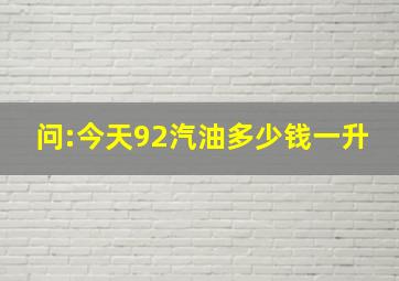 问:今天92汽油多少钱一升