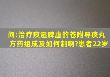 问:治疗痰湿脾虚的苍附导痰丸方药组成及如何制啊?患者22岁