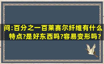 问:百分之一百莱赛尔纤维有什么特点?是好东西吗?容易变形吗?