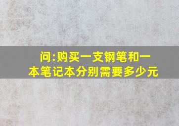 问:购买一支钢笔和一本笔记本分别需要多少元