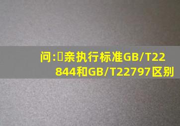 问:￼亲执行标准GB/T22844和GB/T22797区别