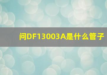 问DF13003A是什么管子