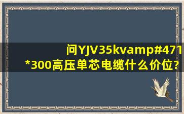 问YJV35kv/1*300高压单芯电缆什么价位?