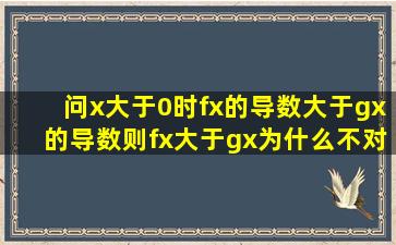 问x大于0时,fx的导数大于gx的导数,则fx大于gx,为什么不对呢