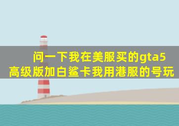 问一下,我在美服买的gta5高级版加白鲨卡,我用港服的号玩