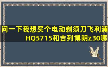 问一下,我想买个电动剃须刀,飞利浦HQ5715和吉列博朗z30哪个要好些??