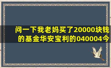 问一下,我老妈买了20000块钱的基金,华安宝利的040004,今天净值是1....