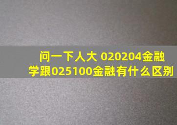 问一下人大 020204金融学跟025100金融有什么区别