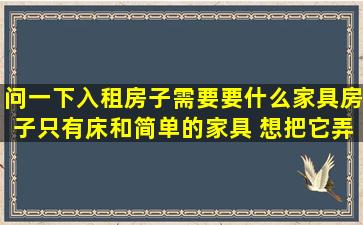 问一下入租房子需要要什么家具(房子只有床和简单的家具) 想把它弄得...