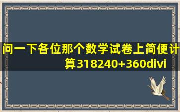 问一下各位那个数学试卷上简便计算318(240+360÷40)怎么做