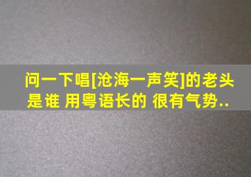 问一下唱[沧海一声笑]的老头是谁 用粤语长的 很有气势..