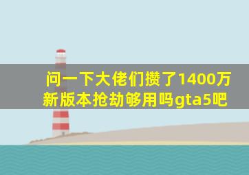 问一下大佬们。攒了1400万,新版本抢劫够用吗,【gta5吧】 