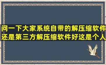 问一下大家系统自带的解压缩软件还是第三方解压缩软件好,这是个人...