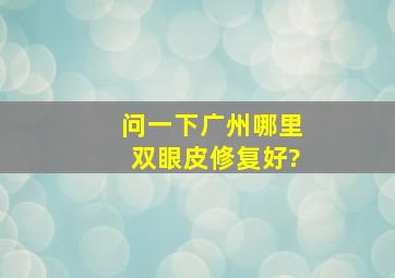 问一下广州哪里双眼皮修复好?