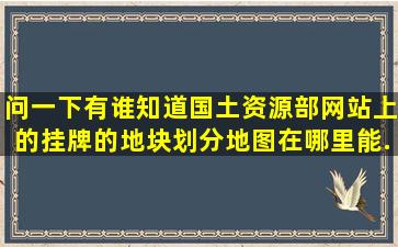 问一下有谁知道国土资源部网站上的挂牌的地块划分地图在哪里能...