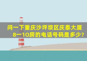 问一下重庆沙坪坝区庆泰大厦8一1O房的电话号码是多少?