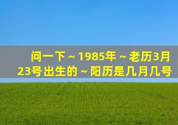 问一下～1985年～老历3月23号出生的～阳历是几月几号(