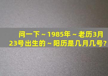 问一下～1985年～老历3月23号出生的～阳历是几月几号?