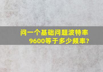 问一个基础问题,波特率9600等于多少频率?