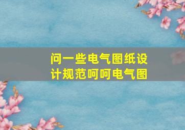 问一些电气图纸设计规范,呵呵,电气图