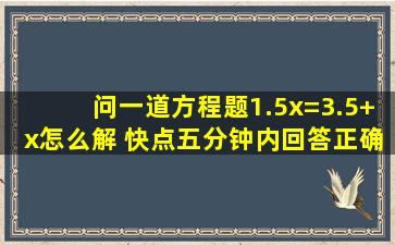 问一道方程题,1.5x=3.5+x怎么解。 快点五分钟内回答正确,追加!