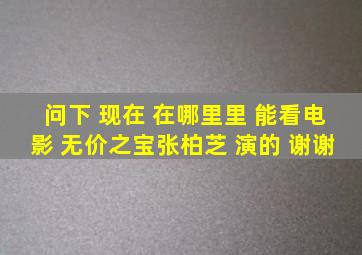 问下 现在 在哪里里 能看电影 《无价之宝》张柏芝 演的 谢谢