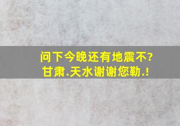 问下,今晚还有地震不?(甘肃.天水)谢谢您勒.!