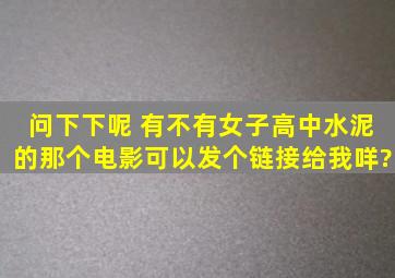 问下下呢 有不有女子高中水泥的那个电影可以发个链接给我咩?