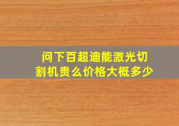 问下百超迪能激光切割机贵么(价格大概多少(