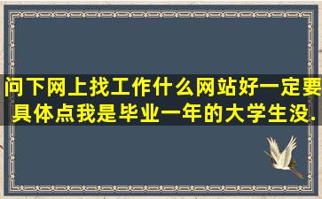 问下网上找工作什么网站好,一定要具体点。我是毕业一年的大学生,没...