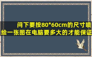 问下要按80*60cm的尺寸喷绘一张图,在电脑要多大的才能保证清晰呢?