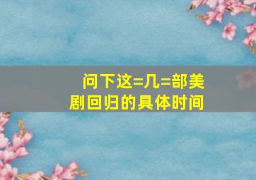 问下这=几=部美剧回归的具体时间