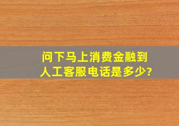 问下马上消费金融到人工客服电话是多少?