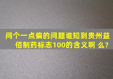 问个一点偏的问题,谁知到贵州益佰制药标志100的含义啊 么?