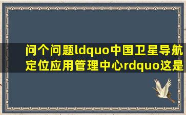 问个问题,“中国卫星导航定位应用管理中心”,这是什么