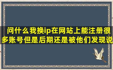 问什么我换ip在网站上能注册很多账号但是后期还是被他们发现说检测...