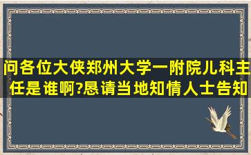 问各位大侠,郑州大学一附院儿科主任是谁啊?恳请当地知情人士告知。...