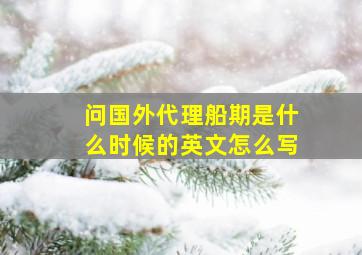 问国外代理船期是什么时候的,英文怎么写