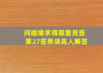 问姻缘,求得观音灵签第27签。恳请高人解签。