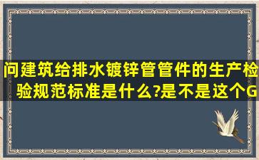 问建筑给排水镀锌管管件的生产检验规范、标准是什么?是不是这个GB...