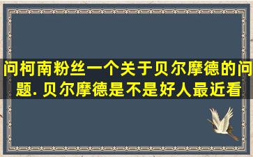 问柯南粉丝一个关于贝尔摩德的问题. 贝尔摩德是不是好人。最近看到...