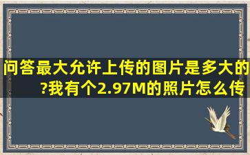 问答最大允许上传的图片是多大的?我有个2.97M的照片怎么传不上来?