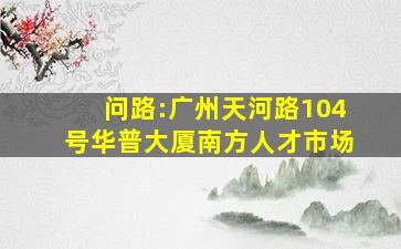 问路:广州天河路104号华普大厦南方人才市场。