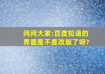 问问大家:百度知道的界面是不是改版了呀?